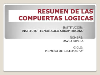 RESUMEN DE LAS COMPUERTAS LOGICAS<br />INSTITUCION:<br />INSTITUTO TECNOLOGICO SUDAMERICANO<br />NOMBRE:<br />DAVID RIVERA...