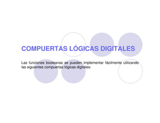 COMPUERTAS LÓGICAS DIGITALES

Las funciones booleanas se pueden implementar fácilmente utilizando
las siguientes compuertas lógicas digitales:
 