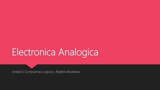 Electronica Analogica
Unidad 2.Compuertas Logicas y Algebra Booleana
 
