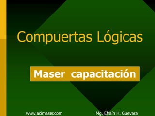 Compuertas Lógicas
www.acimaser.com Mg. Efraín H. Guevara
Maser capacitación
 