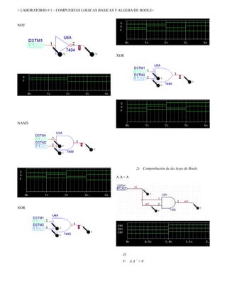 > LABORATORIO # 1 – COMPUERTAS LOGICAS BASICAS Y ALGEBA DE BOOLE<



NOT




                                               XOR




NAND




                                                             2) Comprobación de las leyes de Boole:

                                               A.A = A




NOR




                                                  IV.
                                                  V.     A.A ` = 0
 