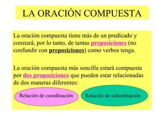 LA ORACIÓN COMPUESTA 
La oración compuesta tiene más de un predicado y 
constará, por lo tanto, de tantas proposiciones (n...