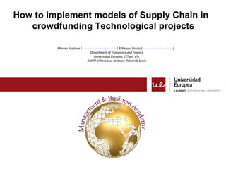 How to implement models of Supply Chain in
crowdfunding Technological projects
Marina Mattera (marina.mattera@uem.es) & Raquel Ureña (raquel.urena@uem.es)
Department of Economics and Finance
Universidad Europea, C/Tajo, s/n.
28670-Villaviciosa de Odon-(Madrid) Spain
 
 