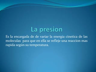 Es la encargada de de variar la energia cinetica de las
moleculas para que en ella se refleje una reaccion mas
rapida según su temperatura.
 