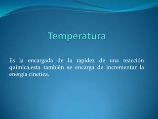 Es la encargada de la rapidez de una reacción
química,esta también se encarga de incrementar la
energia cinetica.
 