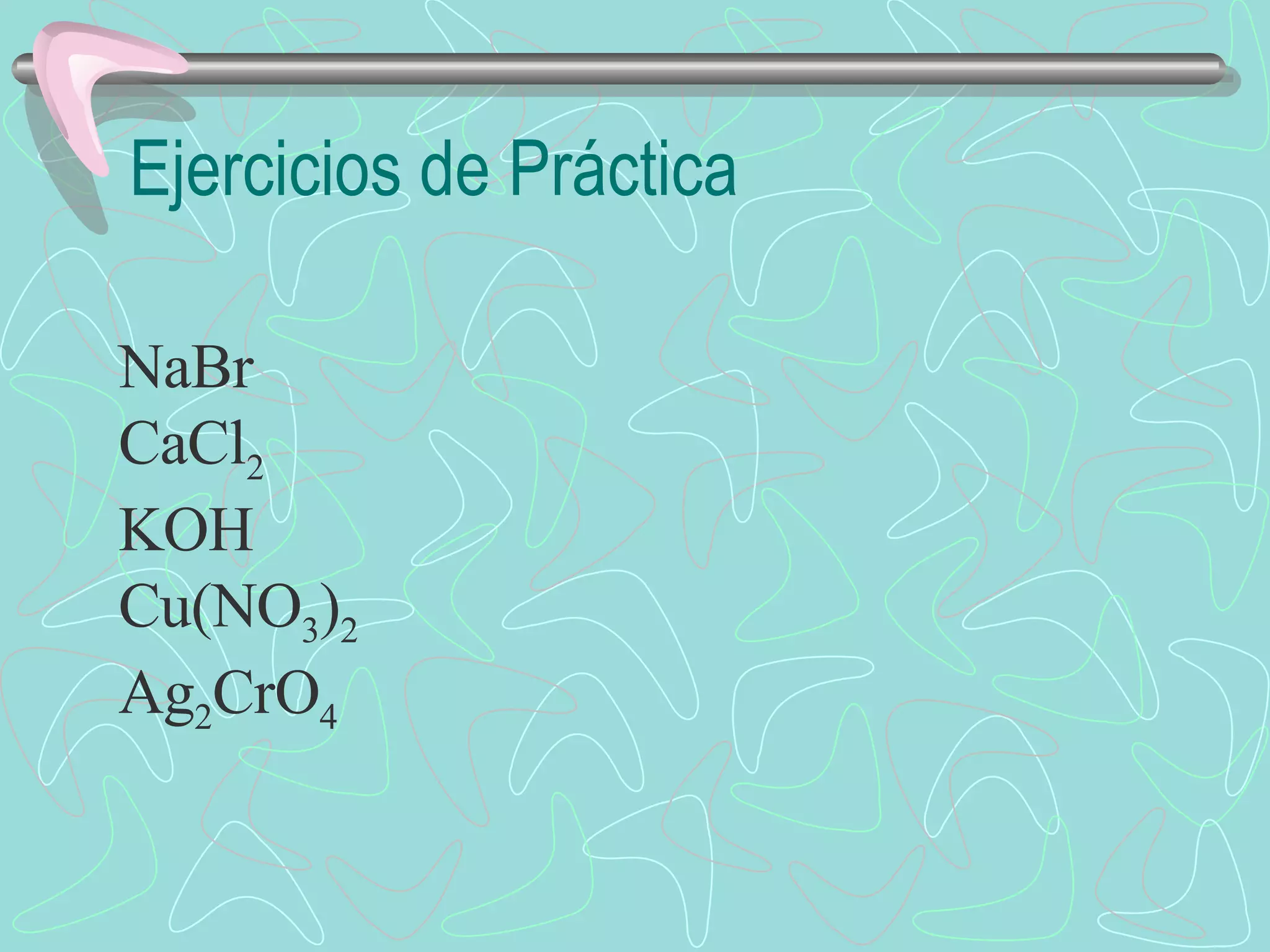 Ejercicios de Práctica NaBr CaCl 2 KOH Cu(NO 3 ) 2 Ag 2 CrO 4 