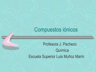 Compuestos iónicos Profesora J. Pacheco Química Escuela Superior Luis Muñoz Marín 