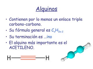 Alquinos Contienen por lo menos un enlace triple carbono-carbono. Su fórmula general es   C n H 2n-2 Su terminación es … ino El alquino más importante es el ACETILENO. 
