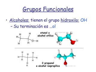Grupos Funcionales Alcoholes:  tienen el grupo  hidroxilo:   OH Su terminación es … ol etanol o  alcohol etílico 2 propanol o alcohol isopropílico 
