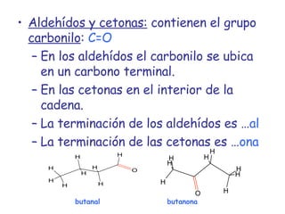 Aldehídos y cetonas:  contienen el grupo  carbonilo :   C=O En los aldehídos el carbonilo se ubica en un carbono terminal. En las cetonas en el interior de la cadena. La terminación de los aldehídos es … al La terminación de las cetonas es … ona butanal butanona 