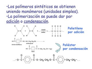 Los polímeros sintéticos se obtienen uniendo monómeros (unidades simples). La polimerización se puede dar por  adición  o  condensación . Polietileno por adición Poliéster  por condensación 