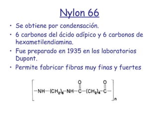 Nylon 66 Se obtiene por condensación. 6 carbonos del ácido adípico y 6 carbonos de hexametilendiamina. Fue preparado en 1935 en los laboratorios Dupont. Permite fabricar fibras muy finas y fuertes 