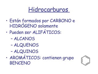 Hidrocarburos  Están formados por CARBONO e HIDRÓGENO solamente Pueden ser ALIFÁTICOS:  ALCANOS ALQUENOS ALQUINOS AROMÁTICOS: contienen grupo BENCENO 