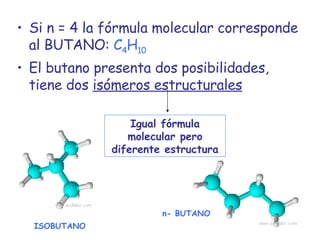 Si n = 4 la fórmula molecular corresponde al BUTANO:   C 4 H 10 El butano presenta dos posibilidades, tiene dos  isómeros estructurales Igual fórmula molecular pero diferente estructura ISOBUTANO n- BUTANO 