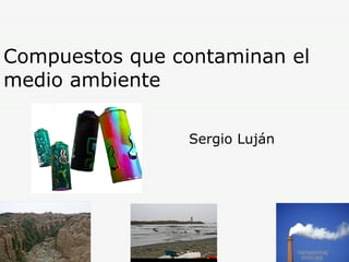 Compuestos que contaminan el medio ambiente Sergio Luján 