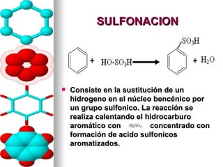 SULFONACION Consiste en la sustitución de un hidrogeno en el núcleo bencénico por un grupo sulfonico. La reacción se realiza calentando el hidrocarburo aromático con  concentrado con formación de acido sulfonicos aromatizados. 