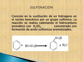 Consiste en la sustitución de un hidrogeno en 
el núcleo bencénico por un grupo sulfonico. La 
reacción se realiza calentando el hidrocarburo 
aromático con H2SO4 concentrado con 
formación de acido sulfonicos aromatizados. 
 