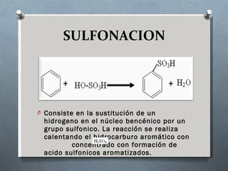 SULFONACION Consiste en la sustitución de un hidrogeno en el núcleo bencénico por un grupo sulfonico. La reacción se realiza calentando el hidrocarburo aromático con  concentrado con formación de acido sulfonicos aromatizados. 