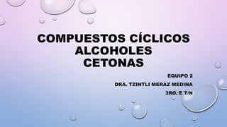 COMPUESTOS CÍCLICOS
ALCOHOLES
CETONAS
EQUIPO 2
DRA. TZINTLI MERAZ MEDINA
3RO. E T/N
 