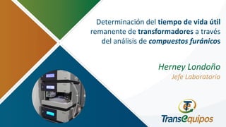 Determinación del tiempo de vida útil
remanente de transformadores a través
del análisis de compuestos furánicos
Herney Londoño
Jefe Laboratorio
 