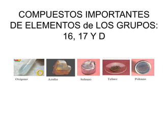 COMPUESTOS IMPORTANTES
DE ELEMENTOS de LOS GRUPOS:
         16, 17 Y D
 