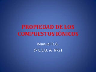 PROPIEDAD DE LOS
COMPUESTOS IÓNICOS
      Manuel R.G.
    3º E.S.O. A, Nº21
 