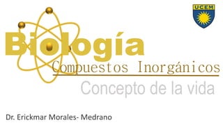 Compuestos Inorgánicos
Concepto de la vida
Biología
Dr. Erickmar Morales- Medrano
 