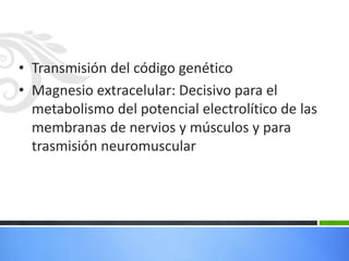 • Transmisión del código genético
• Magnesio extracelular: Decisivo para el
  metabolismo del potencial electrolítico de las
  membranas de nervios y músculos y para
  trasmisión neuromuscular
 