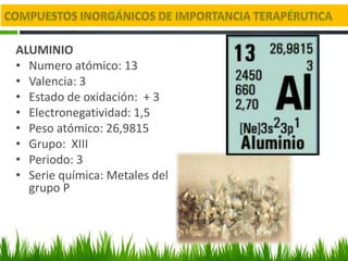 ALUMINIO
• Numero atómico: 13
• Valencia: 3
• Estado de oxidación: + 3
• Electronegatividad: 1,5
• Peso atómico: 26,9815
• Grupo: XIII
• Periodo: 3
• Serie química: Metales del
  grupo P
 