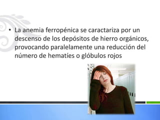 • La anemia ferropénica se caractariza por un
  descenso de los depósitos de hierro orgánicos,
  provocando paralelamente una reducción del
  número de hematíes o glóbulos rojos
 