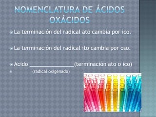  La   terminación del radical ato cambia por ico.

 La   terminación del radical ito cambia por oso.

 Acido   _______________(terminación ato o ico)
          (radical oxigenado)
 