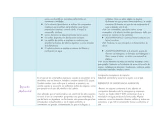 como combustible en reemplazo del petróleo en 
numerosas actividades. 
 En la industria farmacéutica se utilizan los compuestos 
orgánicos que se extraen de las plantas y que tienen 
propiedades curativas, como la sábila, el nopal, la 
manzanilla, etcétera. 
 Como elemento de aleación principal de los aceros. 
 En varillas de protección de reactores nucleares. 
 Las pastillas de carbón se emplean en medicina para 
absorber las toxinas del sistema digestivo y como remedio 
de la flatulencia. 
 El carbón activado se emplea en sistema de filtrado y 
purificación de agua. 
cristalino, tiene un sabor salado, se disuelve 
fácilmente en agua y tiene forma indefinida, se puede 
encontrar fácilmente en agua de mar evaporando el 
agua y dejando solo la sal. 
USO: Con comestibles, para darles sabor, o para 
conservarlos, a la salazón también para deshacer hielo, por 
ejemplo en invierno en las carreteras. 
 ACIDO PERYODICO: Quema al tener contacto con 
la piel, incoloro, 
USO: Medicina, Su uso principal es en tratamientos de 
cáncer. 
 ACIDO FLUORIDHICO: es la solución acuosa de 
fluoruro de hidrogeno, es formado por hidrogeno y 
flúor, corroe el vidrio, se utiliza con material de 
plástico. 
USO: Dicho elemento se utiliza en muchas industrias como 
por ejemplo, fundente en la industria de acero, obtención de 
uranio, metalurgia de aluminio, fundiciones, cerámica, vidrio, 
soldaduras especiales, emalías y otros. 
Impacto 
Ambiental 
En el caso de los compuestos orgánicos, cuando se encuentran en la 
atmósfera, una vez liberados, tienden a oxidarse dando CO2 y agua. 
También existen casos en los que la sustancia se preserva y no 
cambia cuando se encuentra en ambientes pobres de oxígeno, como 
por ejemplo es el caso del petróleo o del carbón. 
Aun sabiendo que se transformaban así, a partir de los años cuarenta 
se inició el uso de compuestos que poseían una gran estabilidad, lo 
que les hacía no degradarse tan fácilmente, esto provocaba que al ser 
introducidos en la atmosfera o en el medio ambiente, se 
convirtiesen en grandes contaminantes, lo que se ha llegado a 
Compuestos inorgánicos de impacto 
Industrial, ambiental y social en la región o en el país. 
ELEMENTOS DE IMPORTANCIA AMBIENTAL 
-Bromo: sus vapores contamina el aire, además sus 
compuestos derivados solo la crimogenos y venenosos. 
-Azufre: sus óxidos (SO2 Y SO3) contaminan el aire y 
mezclados con agua producen la lluvia ácida. Algunas 
sustancias como los derivados clorados, sulfatos y ácidos son 
corrosivos, el gas H2S es sumamente toxico y contamina el 
aire. 
 