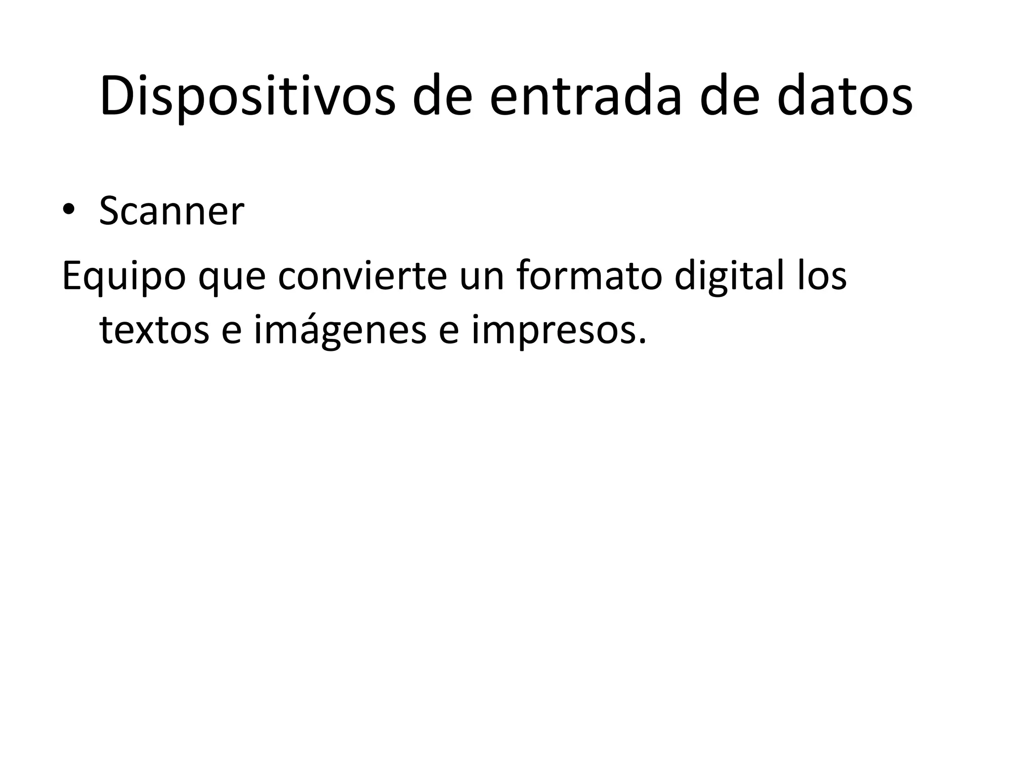 Dispositivos de entrada de datos
• Scanner
Equipo que convierte un formato digital los
  textos e imágenes e impresos.
 