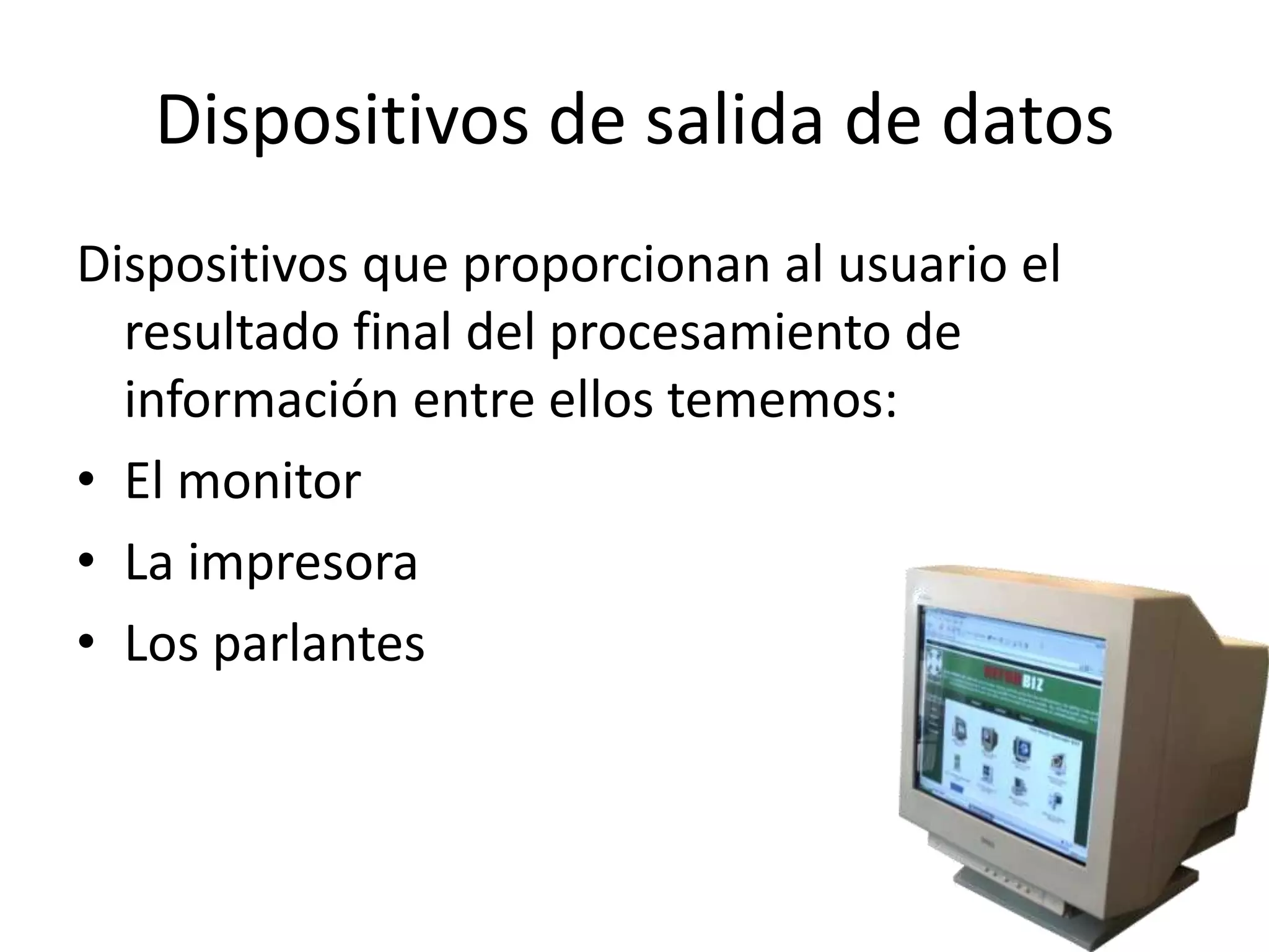 Dispositivos de salida de datos
Dispositivos que proporcionan al usuario el
  resultado final del procesamiento de
  información entre ellos tememos:
• El monitor
• La impresora
• Los parlantes
 