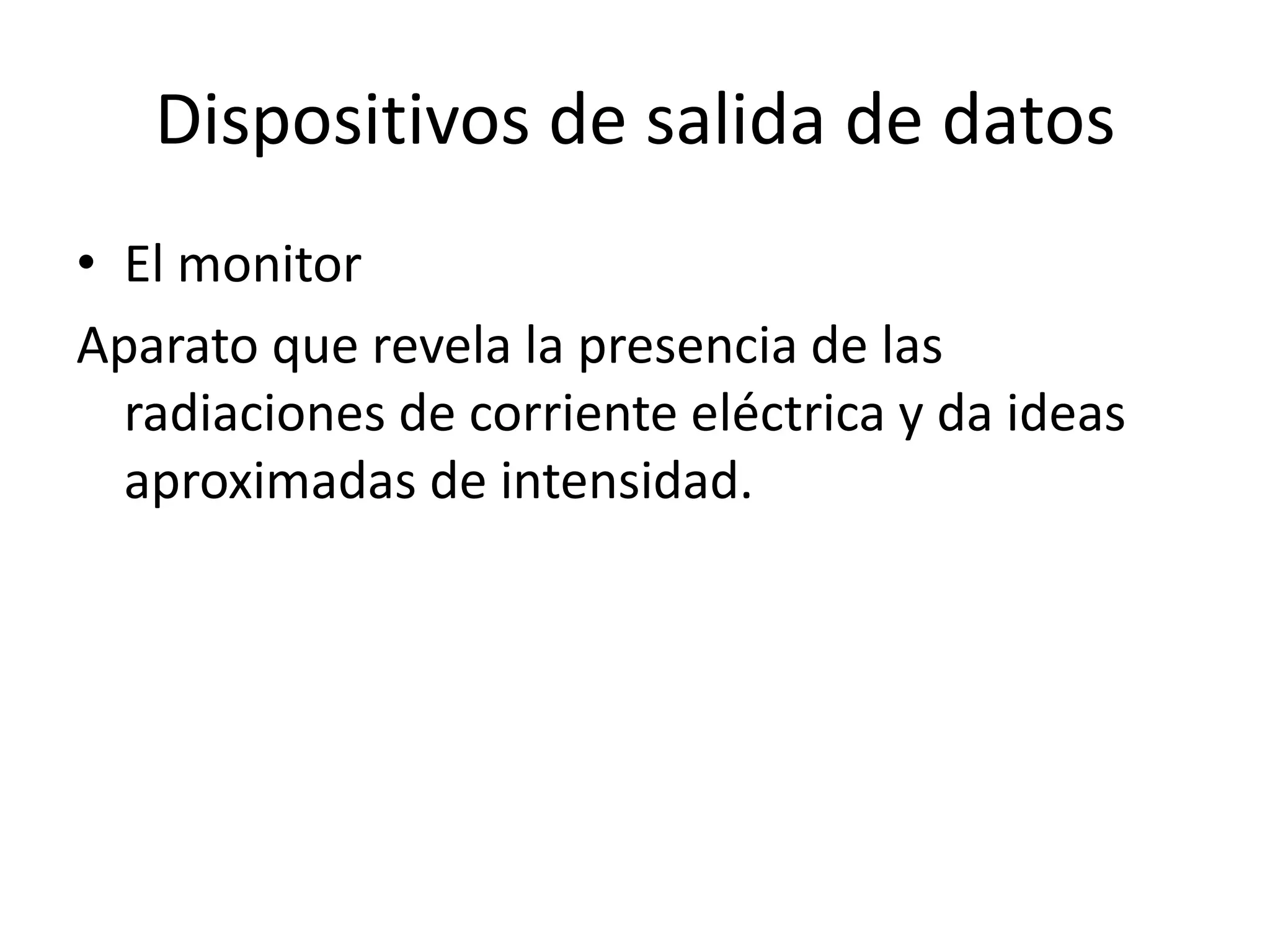 Dispositivos de salida de datos
• El monitor
Aparato que revela la presencia de las
  radiaciones de corriente eléctrica y da ideas
  aproximadas de intensidad.
 