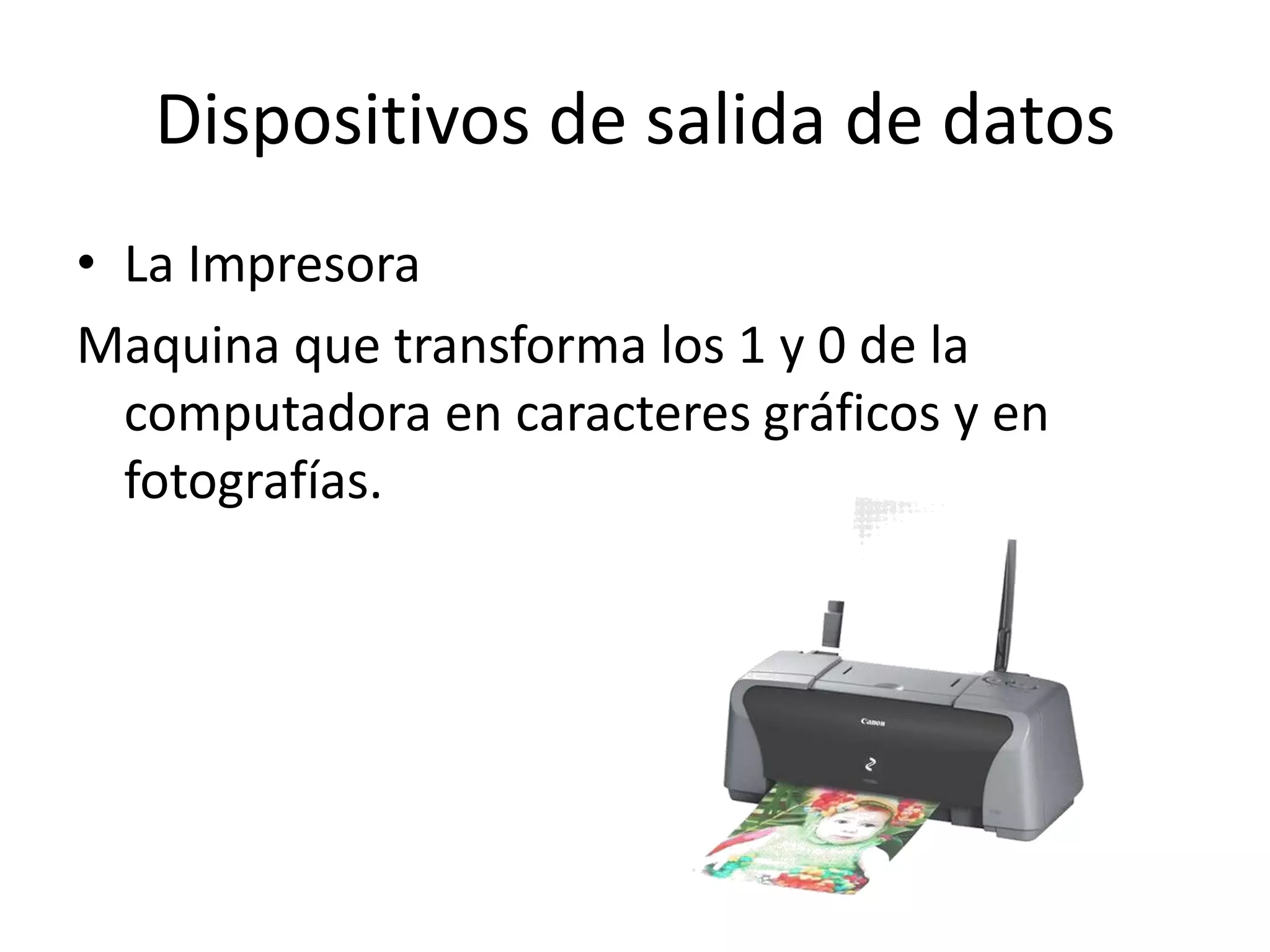 Dispositivos de salida de datos
• La Impresora
Maquina que transforma los 1 y 0 de la
  computadora en caracteres gráficos y en
  fotografías.
 