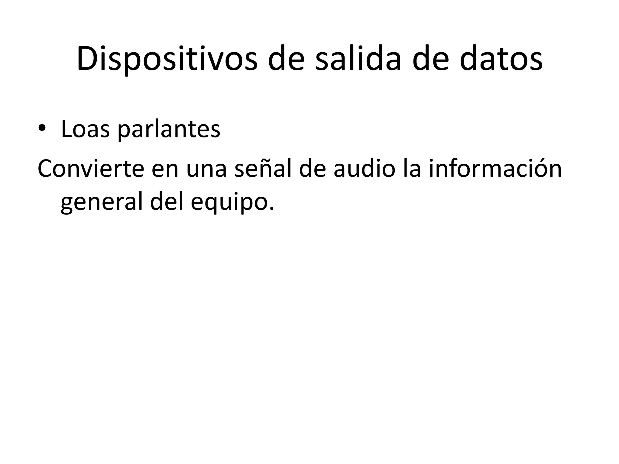Dispositivos de salida de datos
• Loas parlantes
Convierte en una señal de audio la información
  general del equipo.
 