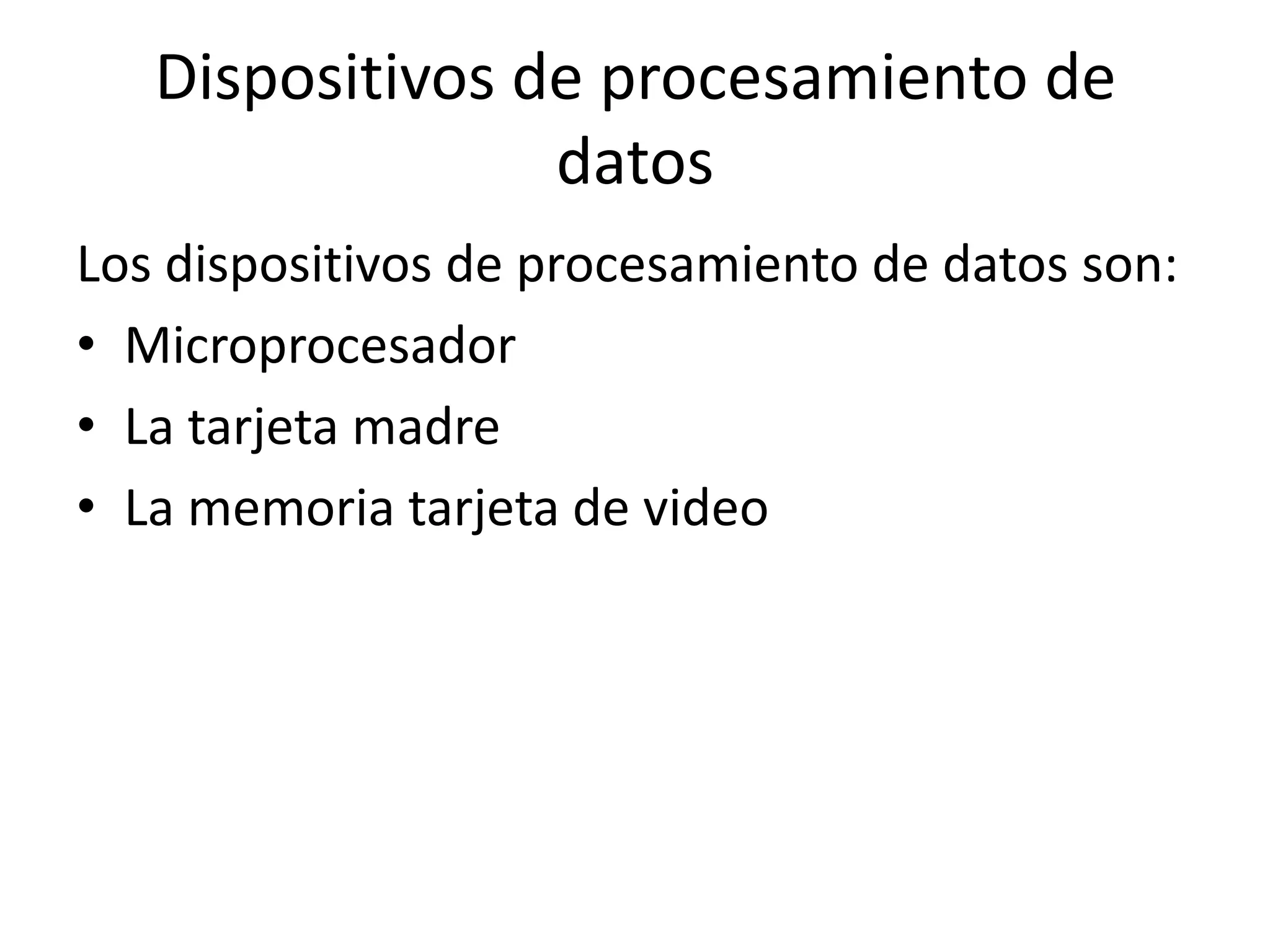 Dispositivos de procesamiento de
                 datos
Los dispositivos de procesamiento de datos son:
• Microprocesador
• La tarjeta madre
• La memoria tarjeta de video
 