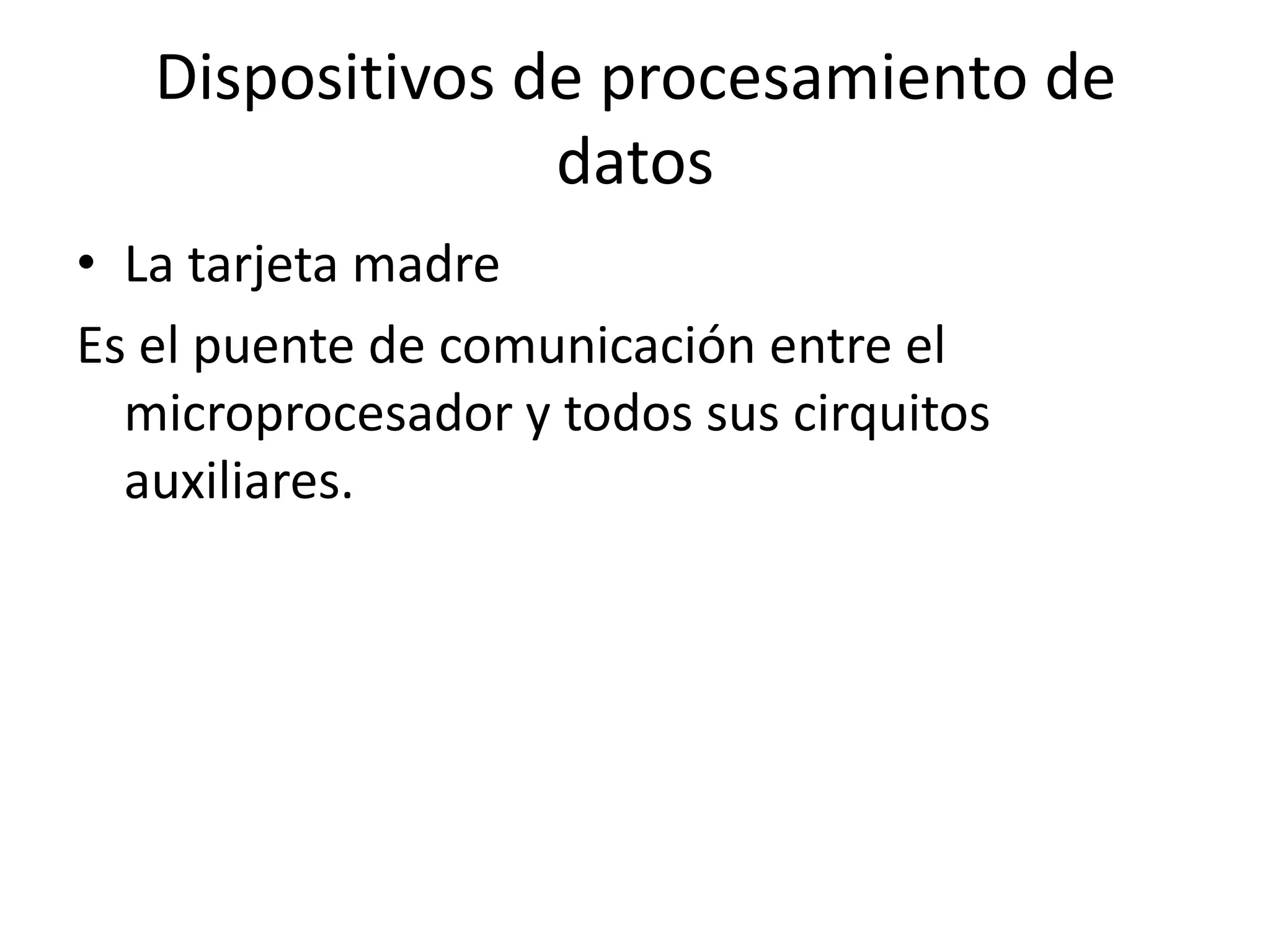 Dispositivos de procesamiento de
                 datos
• La tarjeta madre
Es el puente de comunicación entre el
  microprocesador y todos sus cirquitos
  auxiliares.
 