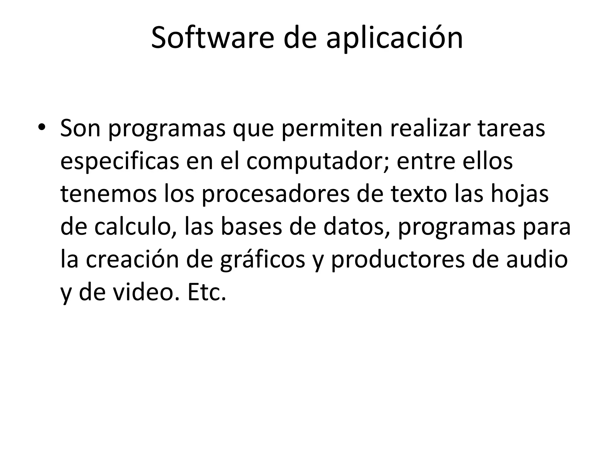 Software de aplicación

• Son programas que permiten realizar tareas
  especificas en el computador; entre ellos
  tenemos los procesadores de texto las hojas
  de calculo, las bases de datos, programas para
  la creación de gráficos y productores de audio
  y de video. Etc.
 