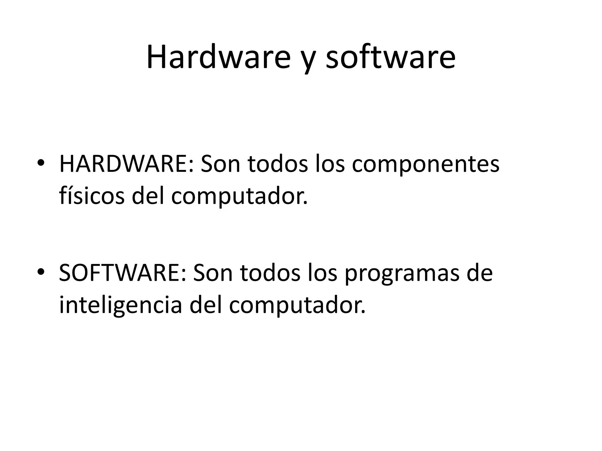 Hardware y software

• HARDWARE: Son todos los componentes
  físicos del computador.

• SOFTWARE: Son todos los programas de
  inteligencia del computador.
 
