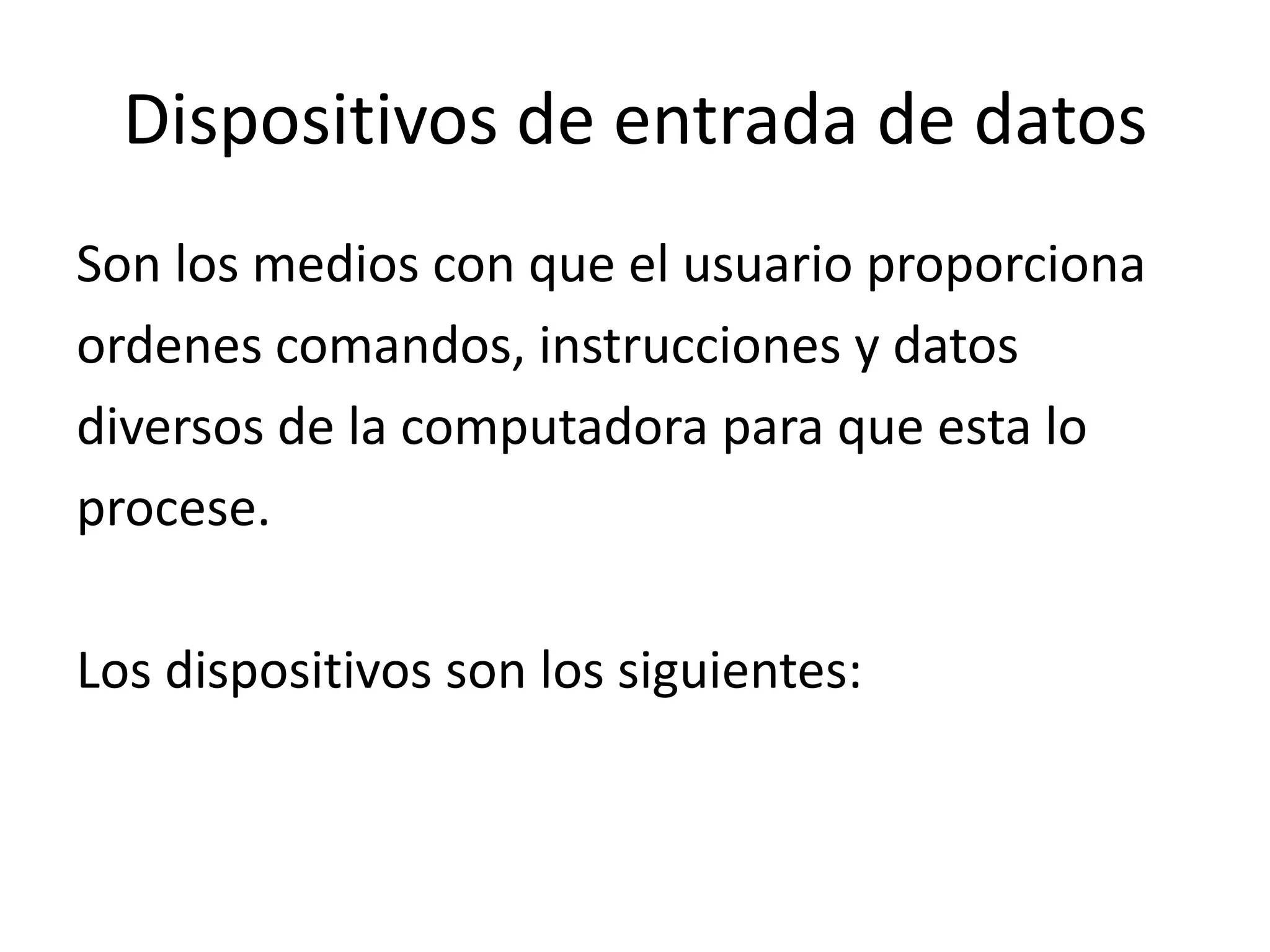 Dispositivos de entrada de datos
Son los medios con que el usuario proporciona
ordenes comandos, instrucciones y datos
diversos de la computadora para que esta lo
procese.

Los dispositivos son los siguientes:
 