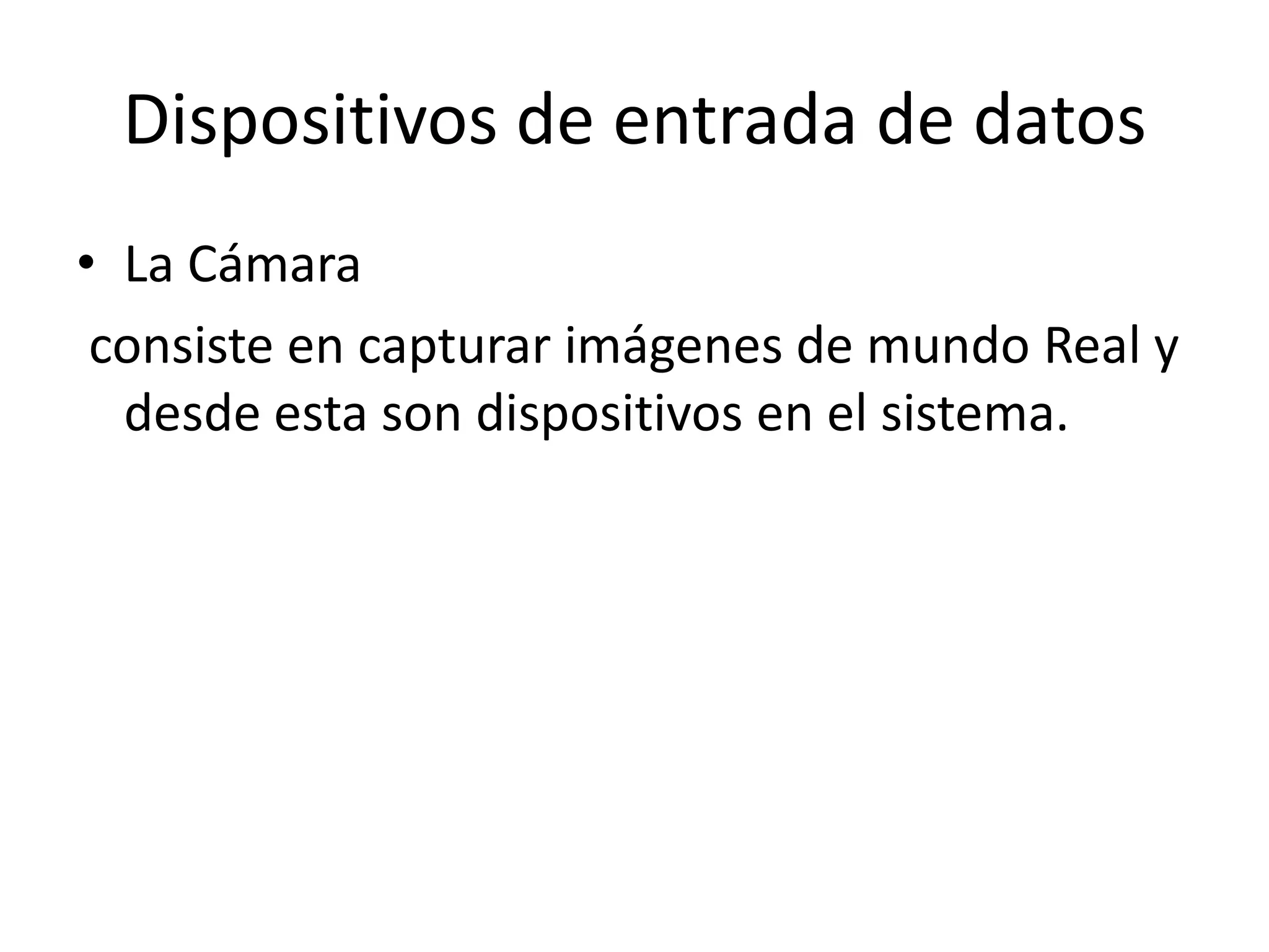 Dispositivos de entrada de datos
• La Cámara
 consiste en capturar imágenes de mundo Real y
  desde esta son dispositivos en el sistema.
 