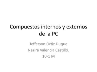 Compuestos internos y externos
          de la PC
        Jefferson Ortiz Duque
       Nazira Valencia Castillo.
                10-1 M
 