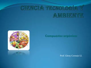Ciencia tecnología y ambiente Compuestos orgánicos Prof. Gleny Cornejo Ll. 