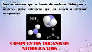 COMPUESTOS ORGANICOS
NITROGENADOS
Son estructuras que a demás de carbono, hidrógeno y
oxígeno, posee nitrógeno que da origen a diversos
compuestos.
 