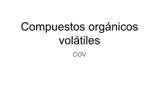 Compuestos orgánicos
volátiles
COV
 