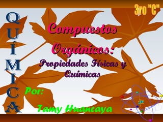 Compuestos
       Orgánicos:
  Propiedades Físicas y
        Químicas
Por:
  Tamy Huancaya
 