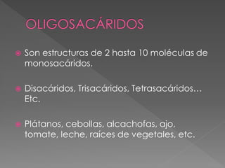    Son estructuras de 2 hasta 10 moléculas de
    monosacáridos.

   Disacáridos, Trisacáridos, Tetrasacáridos…
    Etc.

   Plátanos, cebollas, alcachofas, ajo,
    tomate, leche, raíces de vegetales, etc.
 