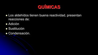 QUÍMICAS
 Los aldehídos tienen buena reactividad, presentan
reacciones de:
 Adición
 Sustitución
 Condensación.
 